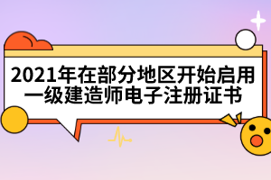 2021年在部分地區(qū)開(kāi)始啟用一級(jí)建造師電子注冊(cè)證書(shū)