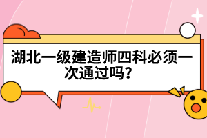 湖北一級建造師四科必須一次通過嗎？