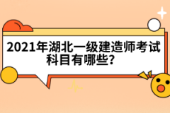 2021年湖北一級(jí)建造師考試科目有哪些？