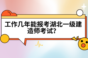 工作幾年能報考湖北一級建造師考試？