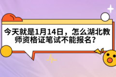 今天就是1月14日，怎么湖北教師資格證筆試不能報名？