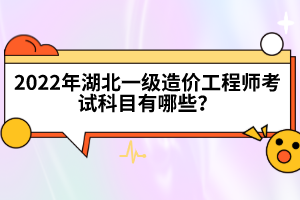 2022年湖北一級造價工程師考試科目有哪些？