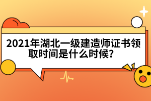 2021年湖北一級建造師證書領(lǐng)取時(shí)間是什么時(shí)候？