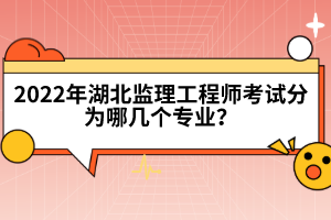 2022年湖北監(jiān)理工程師考試分為哪幾個專業(yè)？