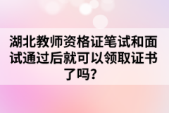 湖北教師資格證筆試和面試通過(guò)后就可以領(lǐng)取證書了嗎？