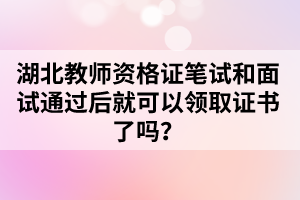 湖北教師資格證筆試和面試通過(guò)后就可以領(lǐng)取證書了嗎？