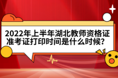 2022年上半年湖北教師資格證準(zhǔn)考證打印時間是什么時候？