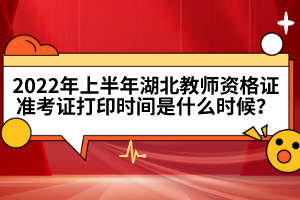 2022年上半年湖北教師資格證準(zhǔn)考證打印時間是什么時候？