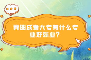 襄陽成考大專有什么專業(yè)好就業(yè)？