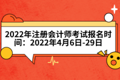 2022年注冊會計師考試報名時間：2022年4月6日-29日