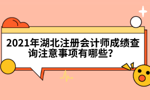 2021年湖北注冊(cè)會(huì)計(jì)師成績(jī)查詢注意事項(xiàng)有哪些？