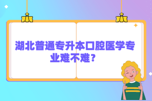 湖北普通專升本口腔醫(yī)學專業(yè)難不難？