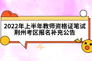 2022年上半年教師資格證筆試荊州考區(qū)報名補(bǔ)充公告