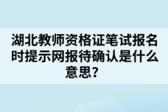 湖北教師資格證筆試報(bào)名時(shí)提示網(wǎng)報(bào)待確認(rèn)是什么意思？