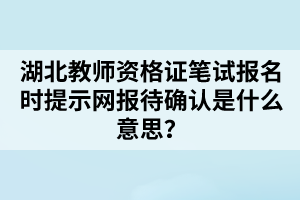 湖北教師資格證筆試報名時提示網(wǎng)報待確認(rèn)是什么意思？