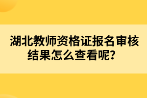 湖北教師資格證報(bào)名審核結(jié)果怎么查看呢？