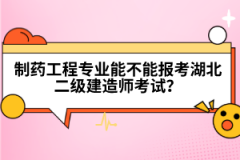 制藥工程專業(yè)能不能報考湖北二級建造師考試？