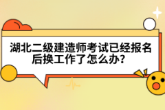 湖北二級建造師考試已經(jīng)報名后換工作了怎么辦？