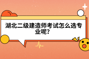 湖北二級建造師考試怎么選專業(yè)呢？