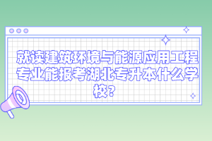 就讀建筑環(huán)境與能源應(yīng)用工程專業(yè)能報考湖北專升本什么學(xué)校？