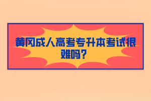 黃岡成人高考專升本考試很難嗎？