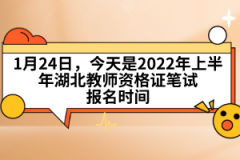 1月24日，今天是2022年上半年湖北教師資格證筆試報(bào)名時(shí)間