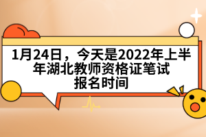 1月24日，今天是2022年上半年湖北教師資格證筆試報(bào)名時(shí)間