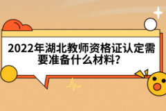 2022年湖北教師資格證認(rèn)定需要準(zhǔn)備什么材料？