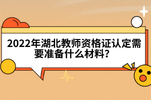 2022年湖北教師資格證認(rèn)定需要準(zhǔn)備什么材料？