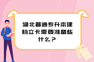 湖北普通專升本建檔立卡需要準(zhǔn)備些什么？