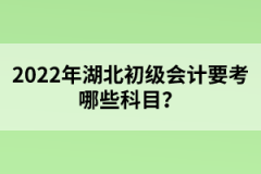 2022年湖北初級會計要考哪些科目？