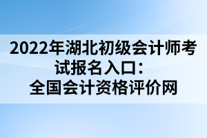 2022年湖北初級會計(jì)師考試報(bào)名入口：全國會計(jì)資格評價(jià)網(wǎng)