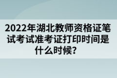 2022年湖北教師資格證筆試考試準(zhǔn)考證打印時(shí)間是什么時(shí)候？