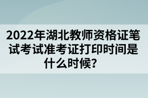 2022年湖北教師資格證筆試考試準(zhǔn)考證打印時(shí)間是什么時(shí)候？