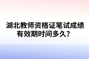 湖北教師資格證筆試成績有效期時間多久？