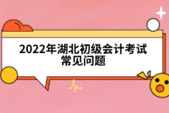 2022年湖北初級(jí)會(huì)計(jì)考試常見問(wèn)題