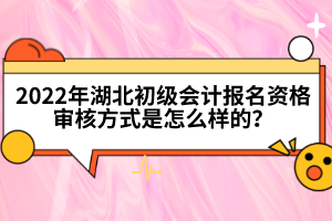 2022年湖北初級會計報名資格審核方式是怎么樣的？