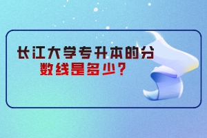 長江大學(xué)專升本的分數(shù)線是多少？