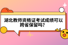 湖北教師資格證考試成績可以跨省保留嗎？