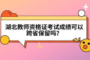 湖北教師資格證考試成績(jī)可以跨省保留嗎？