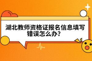 湖北教師資格證報(bào)名信息填寫錯(cuò)誤怎么辦？