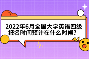 2022年6月全國大學(xué)英語四級報名時間預(yù)計在什么時候？