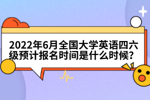 2022年6月全國(guó)大學(xué)英語(yǔ)四六級(jí)預(yù)計(jì)報(bào)名時(shí)間是什么時(shí)候？