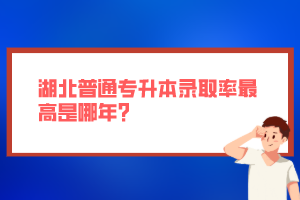 湖北普通專升本錄取率最高是哪年？