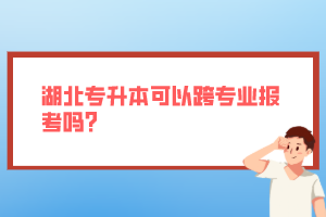 湖北專升本可以跨專業(yè)報考嗎？