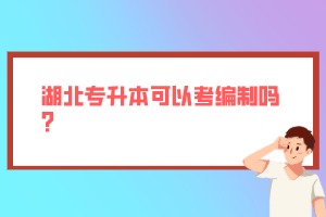 湖北專升本可以考編制嗎？