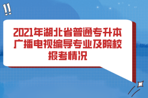 2021年湖北省普通專升本廣播電視編導專業(yè)及院校報考情況