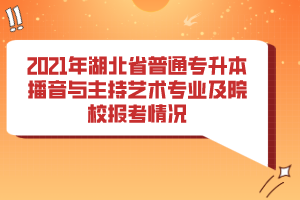 2021年湖北省普通專升本播音與主持藝術專業(yè)及院校報考情況