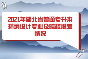 2021年湖北省普通專升本環(huán)境設(shè)計(jì)專業(yè)及院校報(bào)考情況