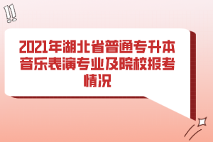 2021年湖北省普通專升本音樂(lè)表演專業(yè)及院校報(bào)考情況